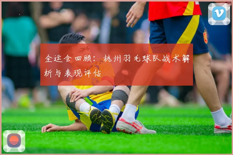 全运会回顾：杭州羽毛球队战术解析与表现评估
