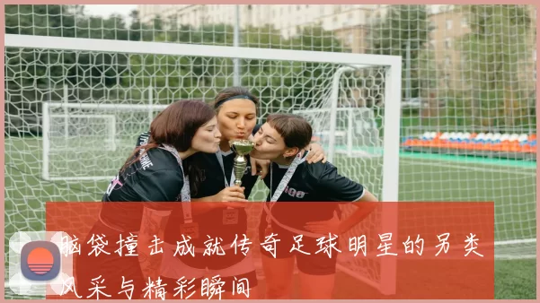 脑袋撞击成就传奇足球明星的另类风采与精彩瞬间