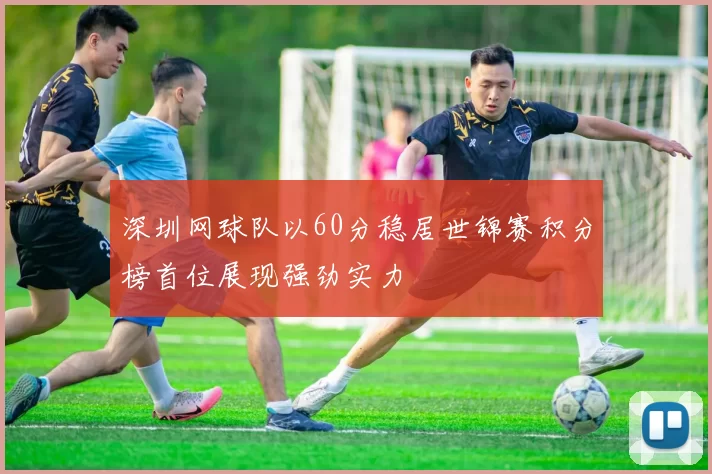 深圳网球队以60分稳居世锦赛积分榜首位展现强劲实力