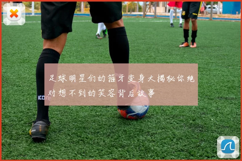 足球明星们的箍牙变身大揭秘你绝对想不到的笑容背后故事