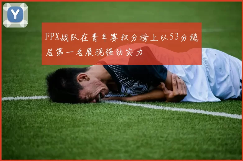 FPX战队在青年赛积分榜上以53分稳居第一名展现强劲实力
