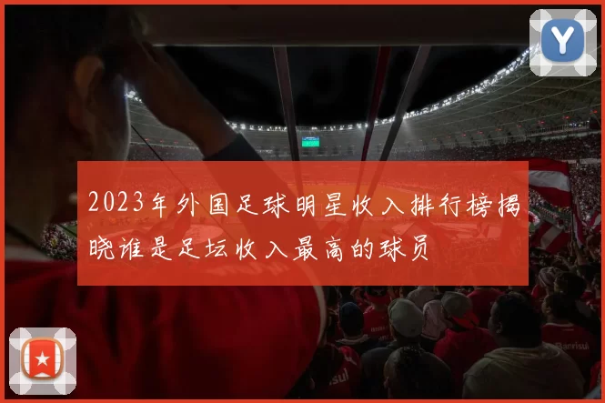 2023年外国足球明星收入排行榜揭晓谁是足坛收入最高的球员