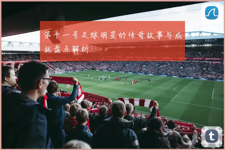 第十一号足球明星的传奇故事与成就盘点解析