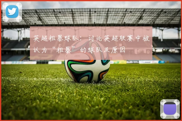 英超粗暴球队：讨论英超联赛中被认为“粗暴”的球队及原因
