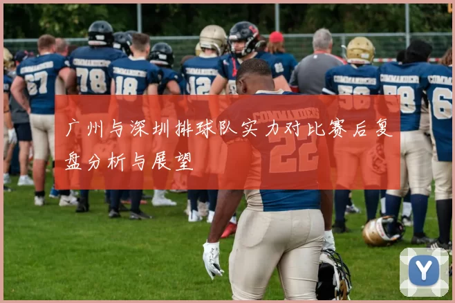 广州与深圳排球队实力对比赛后复盘分析与展望