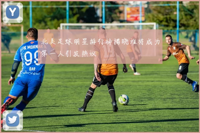 北美足球明星排行榜揭晓谁将成为第一人引发热议