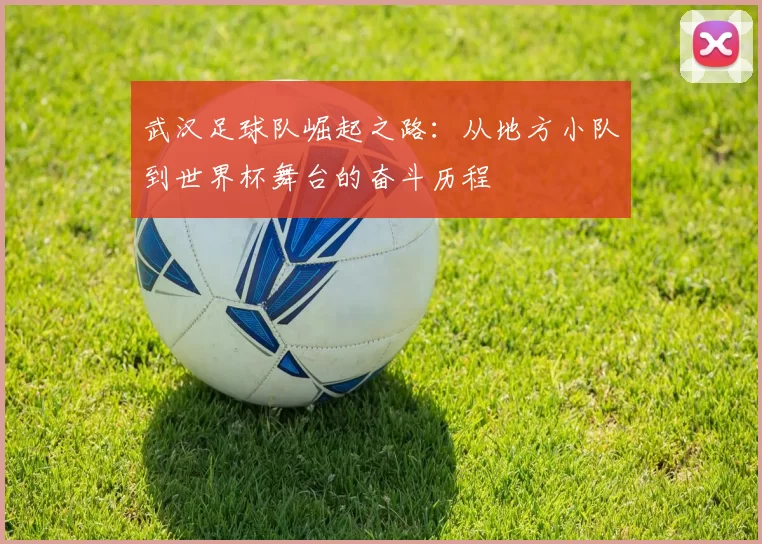 武汉足球队崛起之路：从地方小队到世界杯舞台的奋斗历程