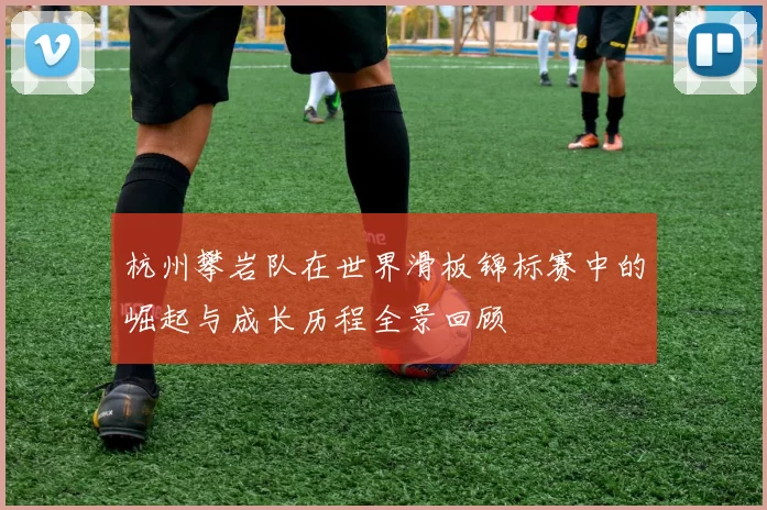 杭州攀岩队在世界滑板锦标赛中的崛起与成长历程全景回顾