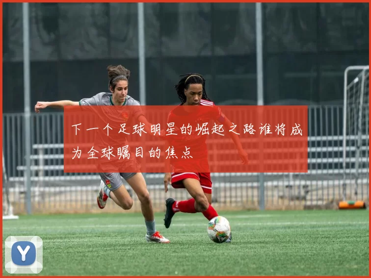 下一个足球明星的崛起之路谁将成为全球瞩目的焦点