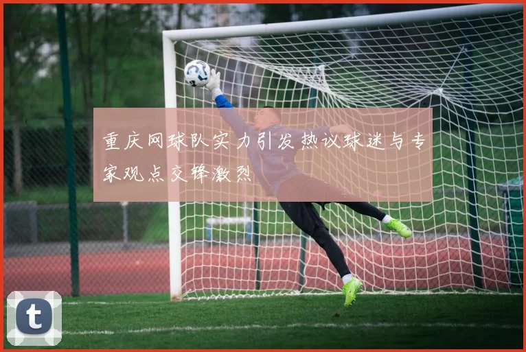 重庆网球队实力引发热议球迷与专家观点交锋激烈