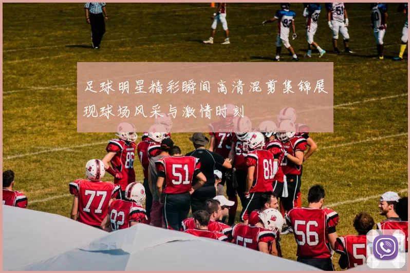 足球明星精彩瞬间高清混剪集锦展现球场风采与激情时刻