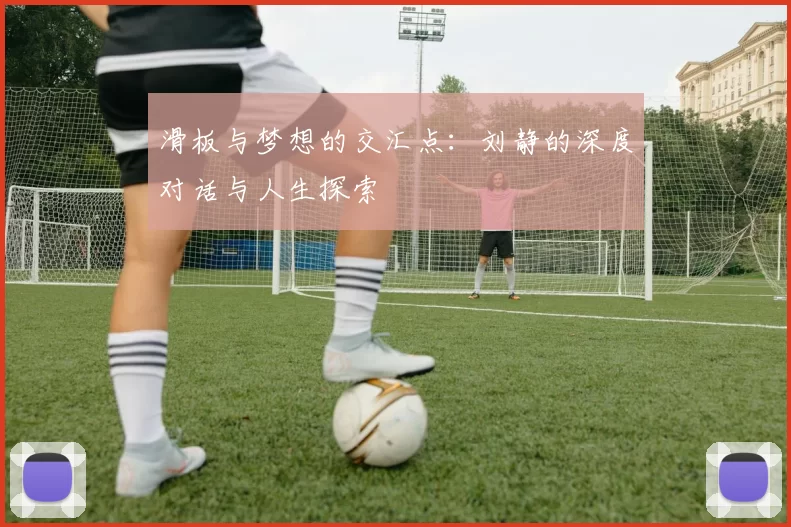 滑板与梦想的交汇点：刘静的深度对话与人生探索