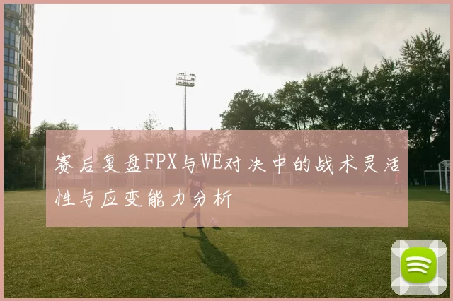 赛后复盘FPX与WE对决中的战术灵活性与应变能力分析