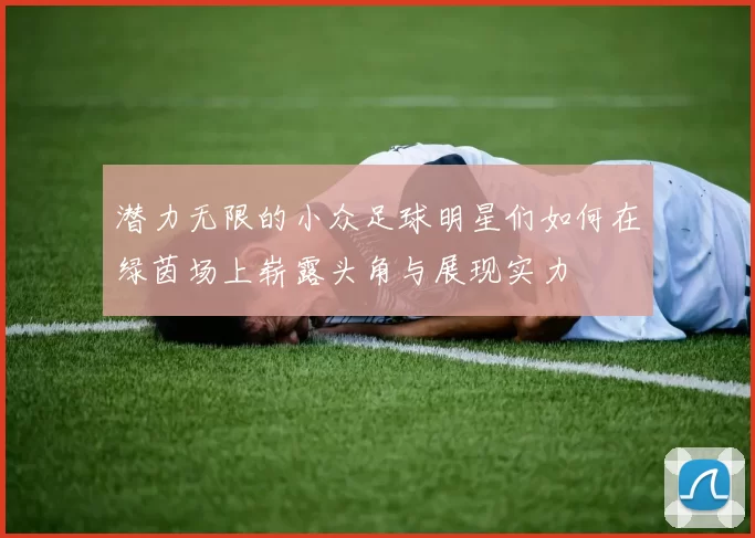 潜力无限的小众足球明星们如何在绿茵场上崭露头角与展现实力