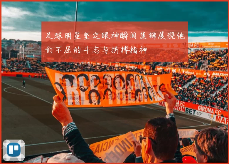 足球明星坚定眼神瞬间集锦展现他们不屈的斗志与拼搏精神