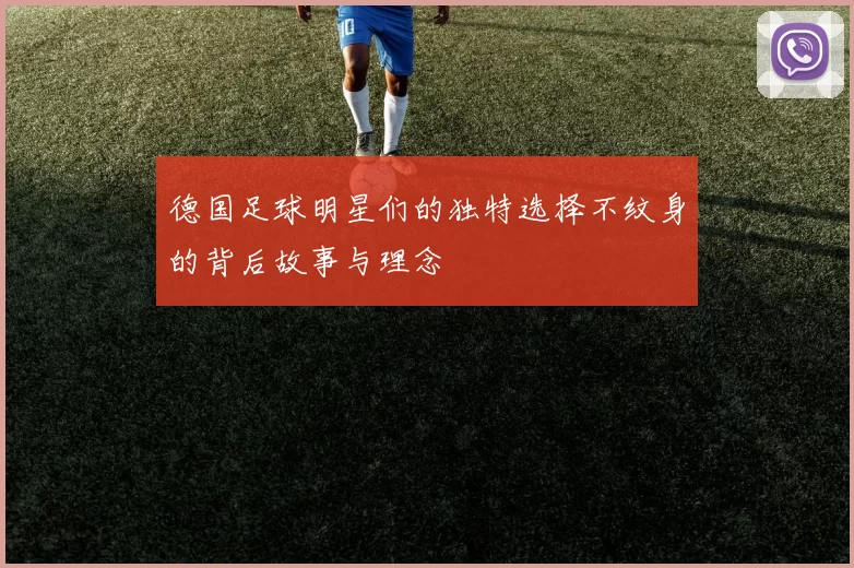 德国足球明星们的独特选择不纹身的背后故事与理念
