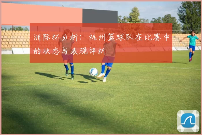 洲际杯分析：杭州篮球队在比赛中的状态与表现评析