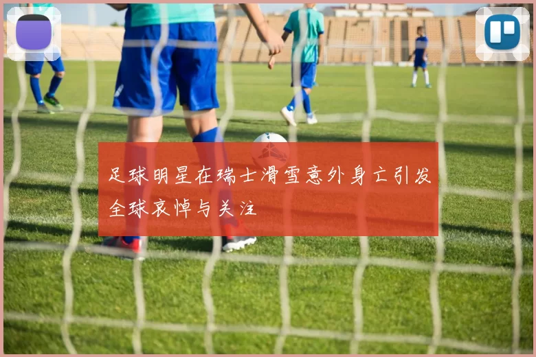 足球明星在瑞士滑雪意外身亡引发全球哀悼与关注