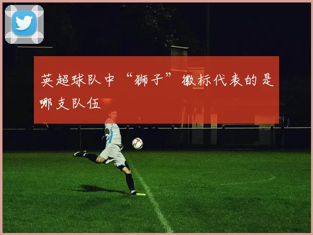 英超球队中“狮子”徽标代表的是哪支队伍