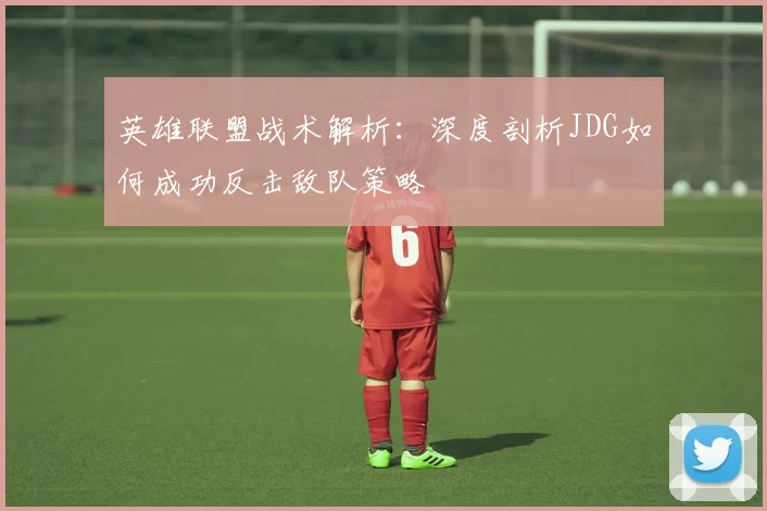 英雄联盟战术解析：深度剖析JDG如何成功反击敌队策略