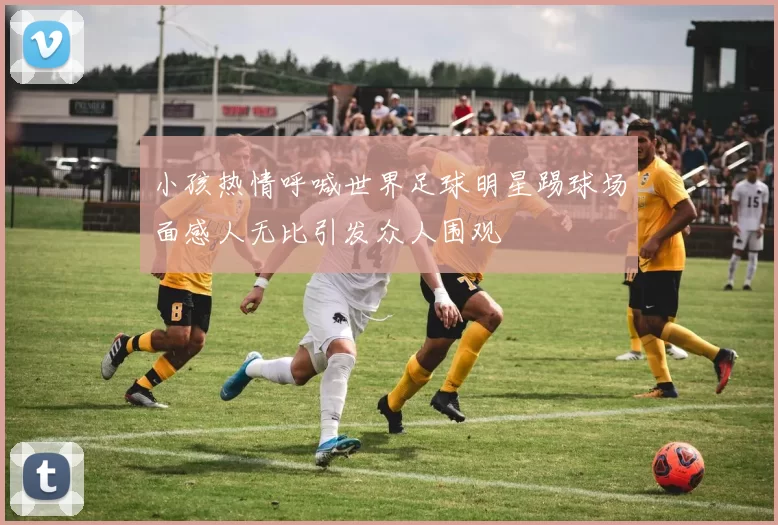 小孩热情呼喊世界足球明星踢球场面感人无比引发众人围观