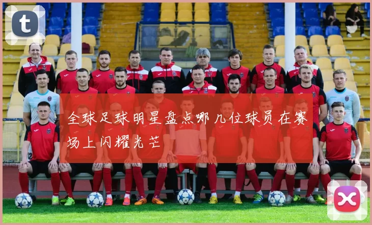 全球足球明星盘点哪几位球员在赛场上闪耀光芒
