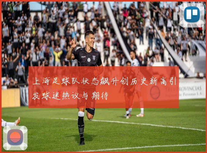 上海足球队状态飙升创历史新高引发球迷热议与期待