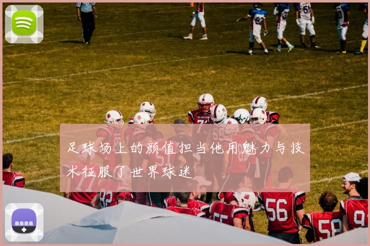 足球场上的颜值担当他用魅力与技术征服了世界球迷