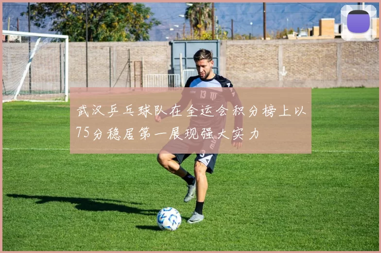 武汉乒乓球队在全运会积分榜上以75分稳居第一展现强大实力