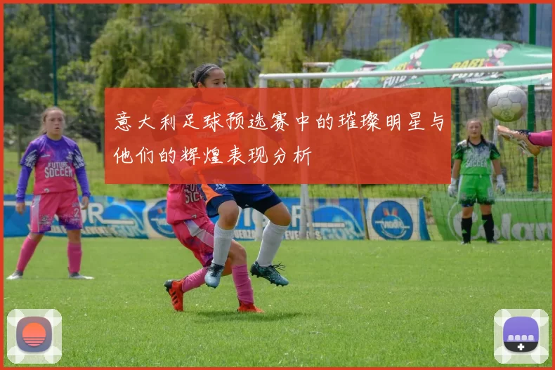 意大利足球预选赛中的璀璨明星与他们的辉煌表现分析